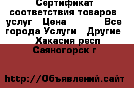 Сертификат соответствия товаров, услуг › Цена ­ 4 000 - Все города Услуги » Другие   . Хакасия респ.,Саяногорск г.